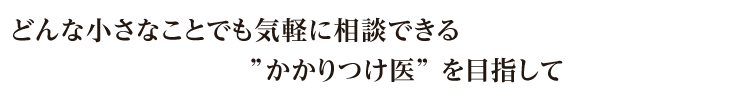 どんな小さなことでも気軽に相談できる”かかりつけ医”を目指して